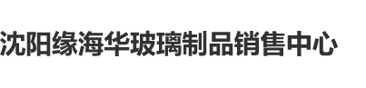 叫床男女抽叉进去0水水在线观看视频在线观看视频沈阳缘海华玻璃制品销售中心